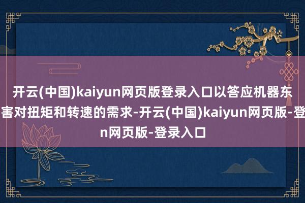 开云(中国)kaiyun网页版登录入口以答应机器东谈主要害对扭矩和转速的需求-开云(中国)kaiyun网页版-登录入口