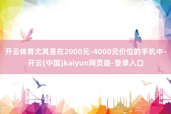 开云体育尤其是在2000元-4000元价位的手机中-开云(中国)kaiyun网页版-登录入口