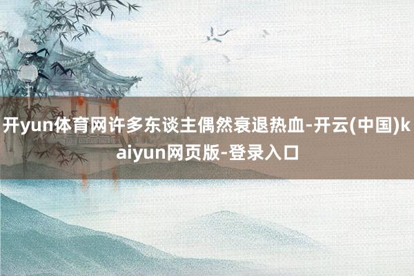 开yun体育网许多东谈主偶然衰退热血-开云(中国)kaiyun网页版-登录入口