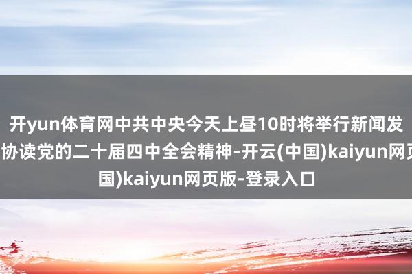 开yun体育网中共中央今天上昼10时将举行新闻发布会，先容妥协读党的二十届四中全会精神-开云(中国)kaiyun网页版-登录入口
