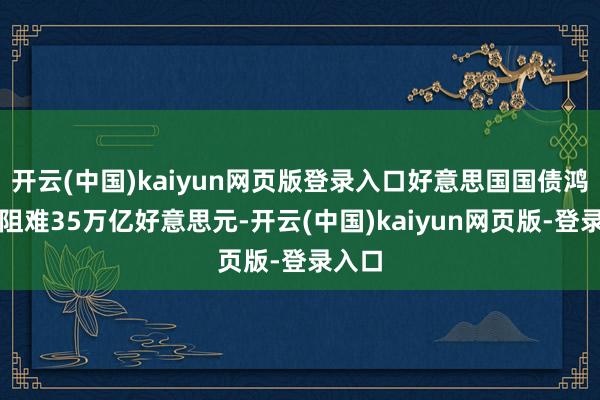 开云(中国)kaiyun网页版登录入口好意思国国债鸿沟已阻难35万亿好意思元-开云(中国)kaiyun网页版-登录入口