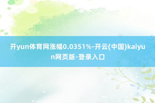 开yun体育网涨幅0.0351%-开云(中国)kaiyun网页版-登录入口