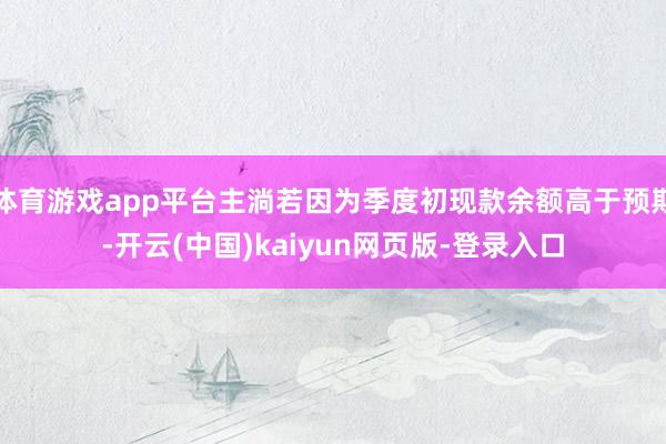 体育游戏app平台主淌若因为季度初现款余额高于预期-开云(中国)kaiyun网页版-登录入口