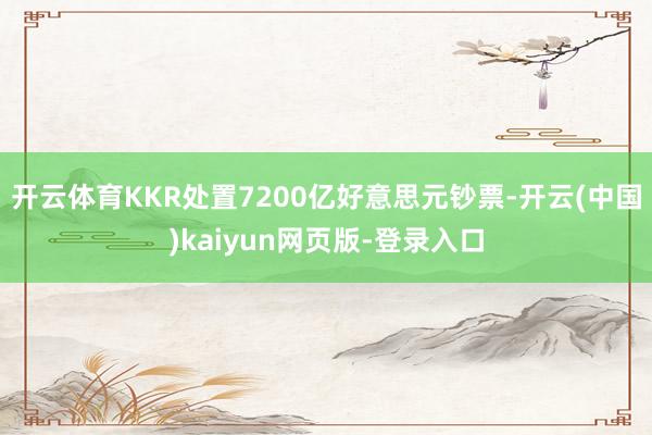 开云体育KKR处置7200亿好意思元钞票-开云(中国)kaiyun网页版-登录入口