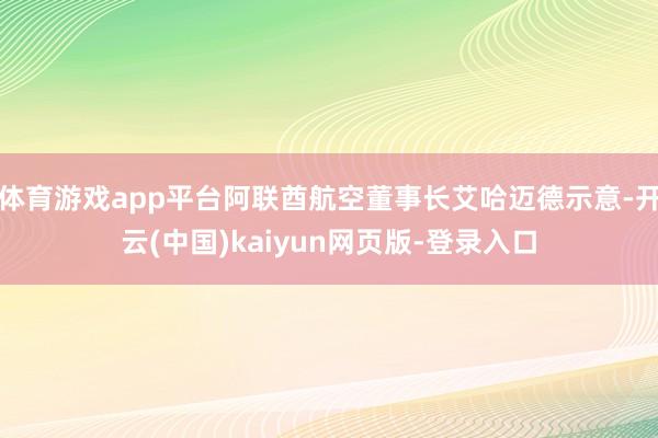 体育游戏app平台阿联酋航空董事长艾哈迈德示意-开云(中国)kaiyun网页版-登录入口