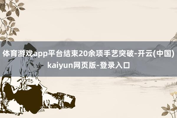 体育游戏app平台结束20余项手艺突破-开云(中国)kaiyun网页版-登录入口