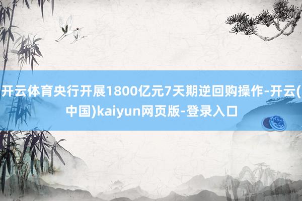 开云体育央行开展1800亿元7天期逆回购操作-开云(中国)kaiyun网页版-登录入口