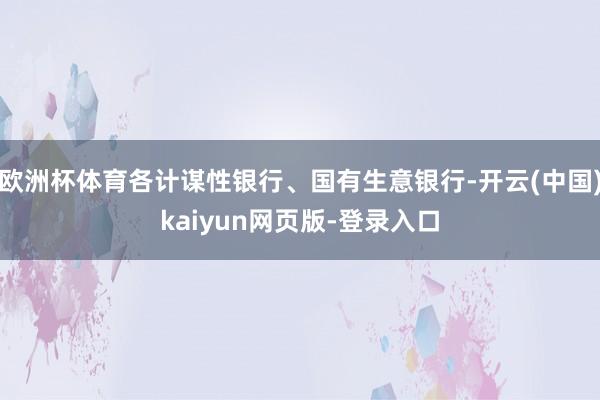 欧洲杯体育各计谋性银行、国有生意银行-开云(中国)kaiyun网页版-登录入口