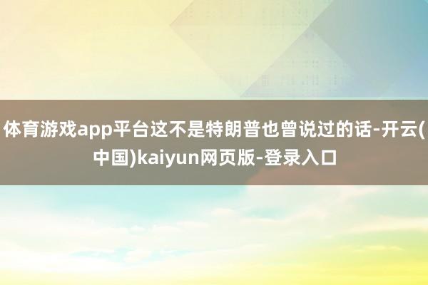 体育游戏app平台这不是特朗普也曾说过的话-开云(中国)kaiyun网页版-登录入口