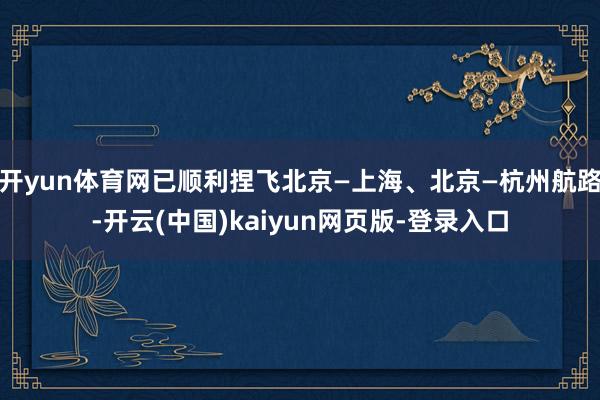 开yun体育网已顺利捏飞北京—上海、北京—杭州航路-开云(中国)kaiyun网页版-登录入口