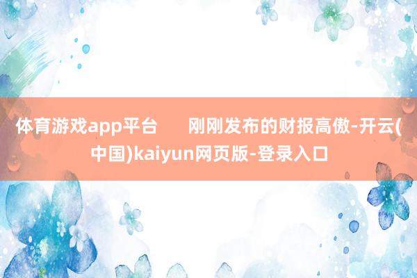 体育游戏app平台      刚刚发布的财报高傲-开云(中国)kaiyun网页版-登录入口
