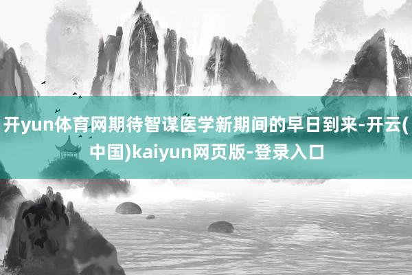 开yun体育网期待智谋医学新期间的早日到来-开云(中国)kaiyun网页版-登录入口