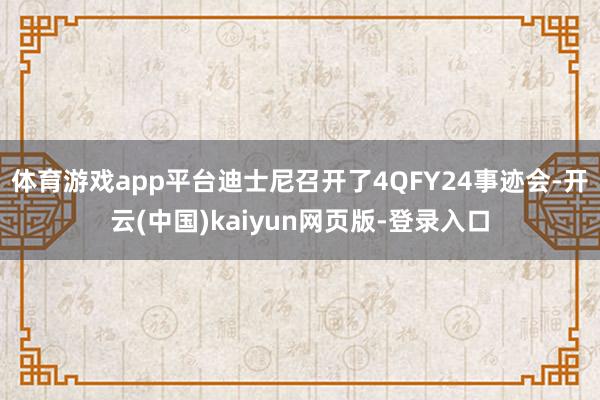 体育游戏app平台迪士尼召开了4QFY24事迹会-开云(中国)kaiyun网页版-登录入口