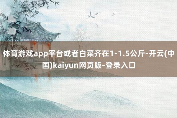 体育游戏app平台或者白菜齐在1-1.5公斤-开云(中国)kaiyun网页版-登录入口