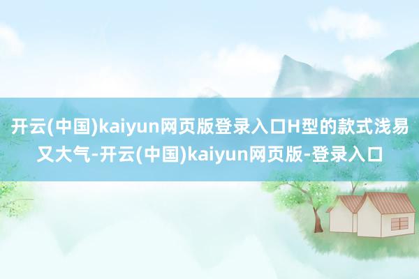 开云(中国)kaiyun网页版登录入口H型的款式浅易又大气-开云(中国)kaiyun网页版-登录入口