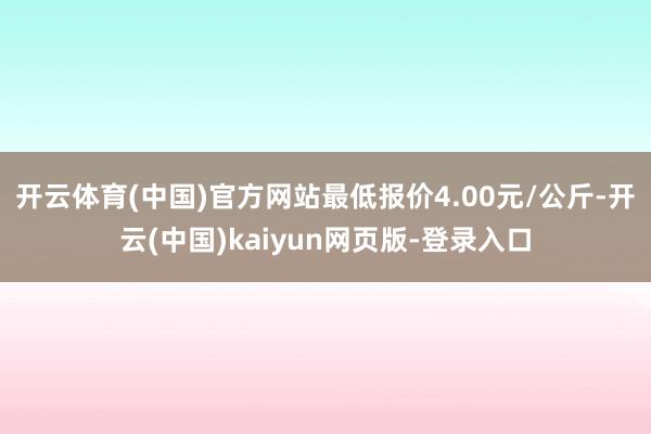 开云体育(中国)官方网站最低报价4.00元/公斤-开云(中国)kaiyun网页版-登录入口