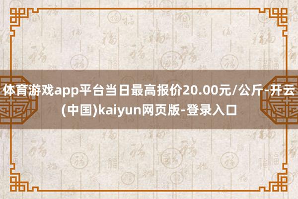 体育游戏app平台当日最高报价20.00元/公斤-开云(中国)kaiyun网页版-登录入口
