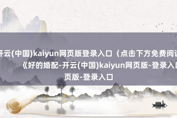 开云(中国)kaiyun网页版登录入口（点击下方免费阅读）        《好的婚配-开云(中国)kaiyun网页版-登录入口
