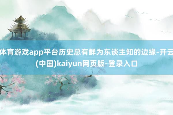 体育游戏app平台历史总有鲜为东谈主知的边缘-开云(中国)kaiyun网页版-登录入口