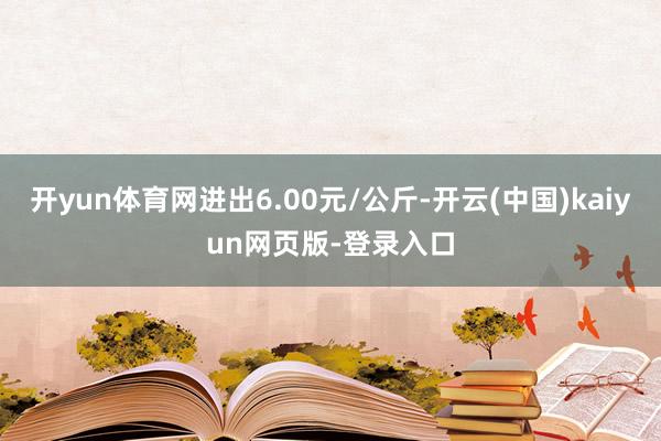 开yun体育网进出6.00元/公斤-开云(中国)kaiyun网页版-登录入口