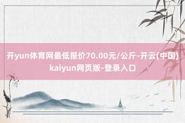 开yun体育网最低报价70.00元/公斤-开云(中国)kaiyun网页版-登录入口