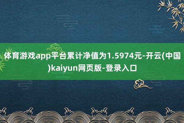 体育游戏app平台累计净值为1.5974元-开云(中国)kaiyun网页版-登录入口