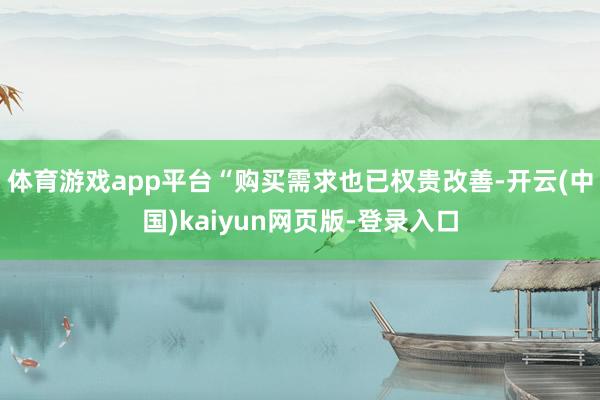 体育游戏app平台“购买需求也已权贵改善-开云(中国)kaiyun网页版-登录入口
