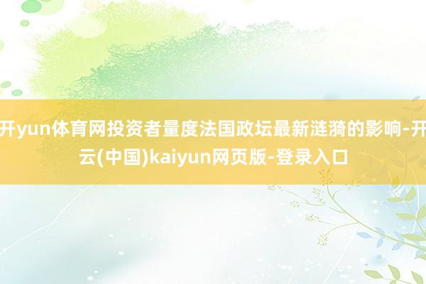 开yun体育网投资者量度法国政坛最新涟漪的影响-开云(中国)kaiyun网页版-登录入口