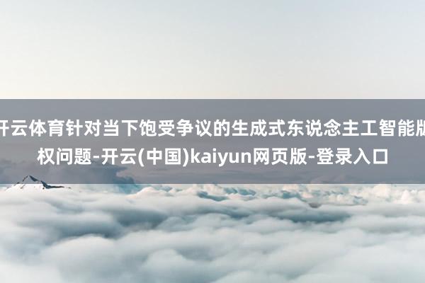 开云体育针对当下饱受争议的生成式东说念主工智能版权问题-开云(中国)kaiyun网页版-登录入口