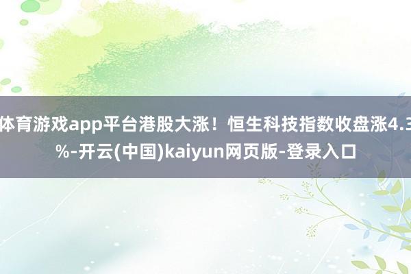 体育游戏app平台港股大涨！恒生科技指数收盘涨4.3%-开云(中国)kaiyun网页版-登录入口