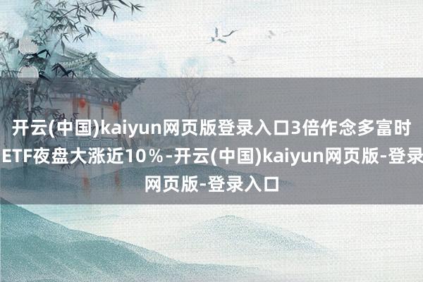 开云(中国)kaiyun网页版登录入口3倍作念多富时中国ETF夜盘大涨近10％-开云(中国)kaiyun网页版-登录入口