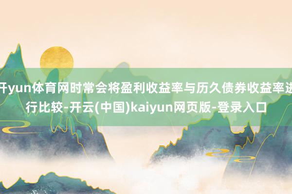 开yun体育网时常会将盈利收益率与历久债券收益率进行比较-开云(中国)kaiyun网页版-登录入口