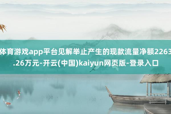 体育游戏app平台见解举止产生的现款流量净额2263.26万元-开云(中国)kaiyun网页版-登录入口