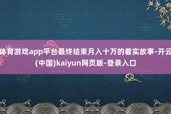 体育游戏app平台最终结束月入十万的着实故事-开云(中国)kaiyun网页版-登录入口