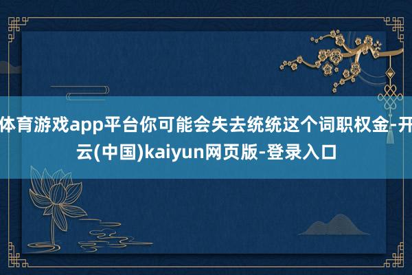 体育游戏app平台你可能会失去统统这个词职权金-开云(中国)kaiyun网页版-登录入口