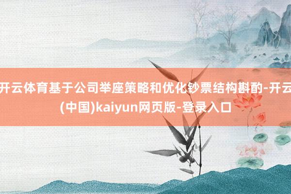 开云体育基于公司举座策略和优化钞票结构斟酌-开云(中国)kaiyun网页版-登录入口