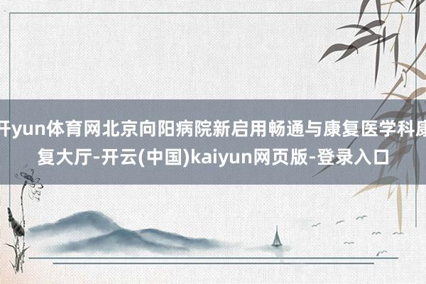 开yun体育网北京向阳病院新启用畅通与康复医学科康复大厅-开云(中国)kaiyun网页版-登录入口