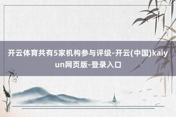 开云体育共有5家机构参与评级-开云(中国)kaiyun网页版-登录入口