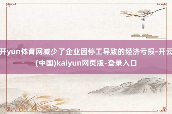 开yun体育网减少了企业因停工导致的经济亏损-开云(中国)kaiyun网页版-登录入口