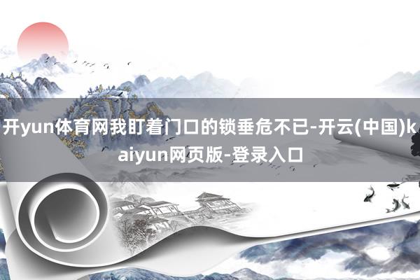 开yun体育网我盯着门口的锁垂危不已-开云(中国)kaiyun网页版-登录入口
