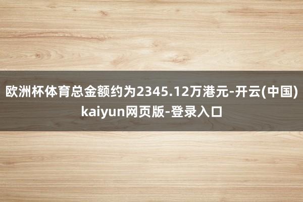 欧洲杯体育总金额约为2345.12万港元-开云(中国)kaiyun网页版-登录入口