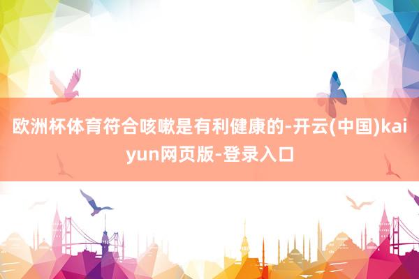 欧洲杯体育符合咳嗽是有利健康的-开云(中国)kaiyun网页版-登录入口