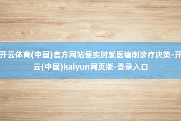 开云体育(中国)官方网站便实时就医编削诊疗决策-开云(中国)kaiyun网页版-登录入口