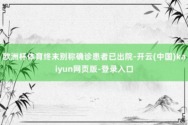 欧洲杯体育终末别称确诊患者已出院-开云(中国)kaiyun网页版-登录入口