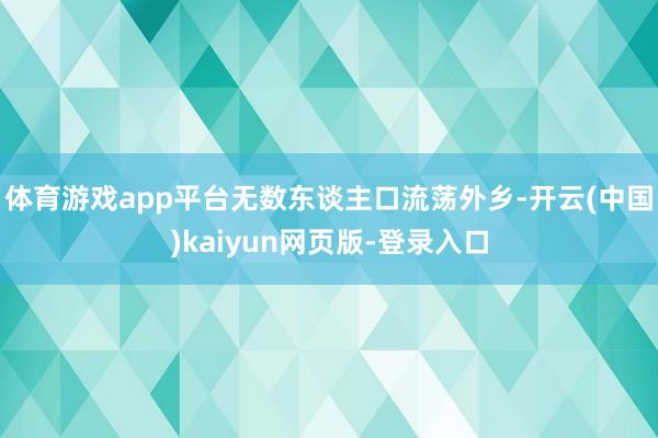 体育游戏app平台无数东谈主口流荡外乡-开云(中国)kaiyun网页版-登录入口