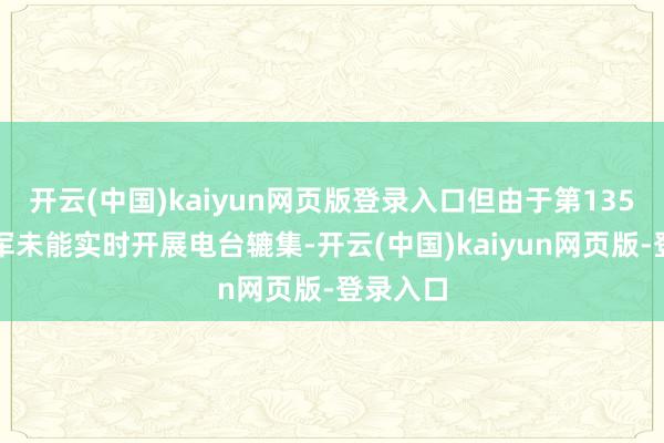开云(中国)kaiyun网页版登录入口但由于第135师急行军未能实时开展电台辘集-开云(中国)kaiyun网页版-登录入口