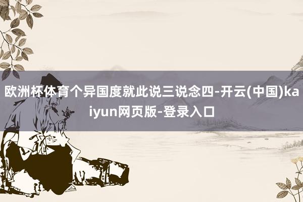 欧洲杯体育个异国度就此说三说念四-开云(中国)kaiyun网页版-登录入口