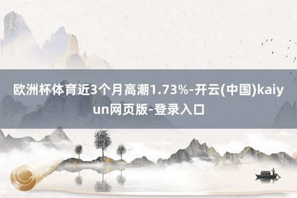 欧洲杯体育近3个月高潮1.73%-开云(中国)kaiyun网页版-登录入口