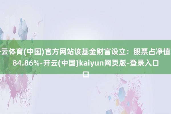 开云体育(中国)官方网站该基金财富设立:股票占净值比84.86%-开云(中国)kaiyun网页版-登录入口