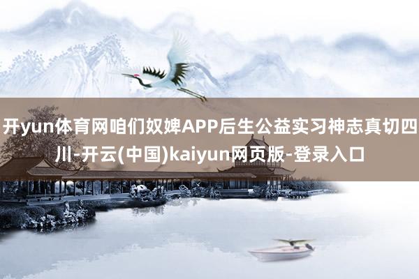 开yun体育网咱们奴婢APP后生公益实习神志真切四川-开云(中国)kaiyun网页版-登录入口